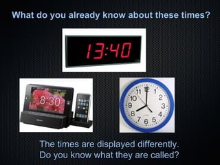 What do you already know about these times?

The times are displayed differently.
Do you know what they are called?

 