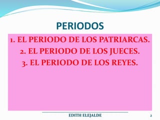PERIODOS
1. EL PERIODO DE LOS PATRIARCAS.
2. EL PERIODO DE LOS JUECES.
3. EL PERIODO DE LOS REYES.
___________________________________________
EDITH ELEJALDE 2
 