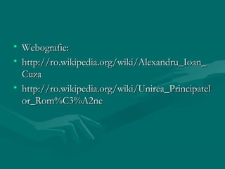 • Webografie:
• http://ro.wikipedia.org/wiki/Alexandru_Ioan_
  Cuza
• http://ro.wikipedia.org/wiki/Unirea_Principatel
  or_Rom%C3%A2ne
 