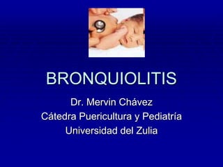 BRONQUIOLITIS
Dr. Mervin Chávez
Cátedra Puericultura y Pediatría
Universidad del Zulia
 