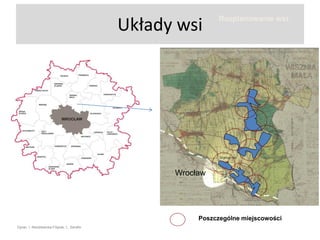 Układy wsi

Rozplanowanie wsi:

• nadmierny rozrost osiedli
wiejskich powodujący zanik
granic pomiędzy
poszczególnymi
miejscowościami, a także
zatarcie historycznych
układów przestrzennych

Wrocław

Poszczególne miejscowości
Oprac. I. Niedźwiecka-Filipiak, L. Serafin

 