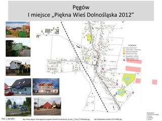 Pęgów
I miejsce „Piękna Wieś Dolnośląska 2012”

Fot. L.Serafin

http://www.pegow.net/images/phocagallery/Nowe/thumbs/phoca_thumb_l_Dzis_01%20kopia.jpg

http://fotopolska.eu/foto/103/103580.jpg

Opracowanie:
I. Niedźwiecka-Filipiak
Z. Kuriata
A. Podolska
L. Serafin

 