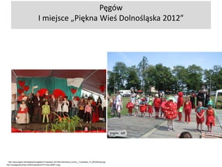 Pęgów
I miejsce „Piękna Wieś Dolnośląska 2012”

http://www.pegow.net/images/phocagallery/Truskawka_2010/thumbs/phoca_thumb_l_Truskawka_10_06%20kopia.jpg
http://nowagazeta.pl/wp-content/uploads/2012/10/ps-26267-2.jpg

 