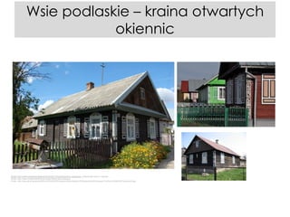Wsie podlaskie – kraina otwartych
okiennic

Źródło: http://www.ciekawepodlasie.pl/info.htm#1113/pl/i/drewniana_zabudowa.- trójkolorowe domu z wojszek--Źródło: http://www.ciekawepodlasie.pl/image/4328/Lukaszowka.jpg
Źródło: http://ww.org.pl/repository/MICHALOWOATR/Unikaty%20architektury%20drewnianej%20kresow-%20Dom%20w%20Topolanach.jpg

 