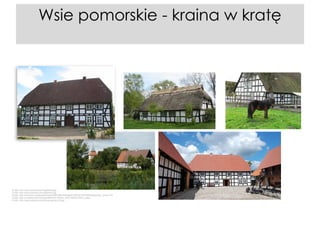 Wsie pomorskie - kraina w kratę

Źródło: http://www.swolowo.pl/images/6/6.jpg
Źródło: http://www.swolowo.pl/images/6/5.jpg
Źródło: http://kolumber.pl/upload/photos/0036/9380/3500e8eb1535224140789bb0ade9c991_small.JPG
Źródło: http://d.wiadomosci24.pl/g2/e8/80/84/105249_1249128335_6240_p.jpeg
Źródło: http://www.ostoja-wicie.pl/img/zagroda_02.jpg

 
