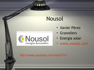Nousol Xavier P èrez Granollers Energia solar www.nousol.com http://www.youtube.com/watch?v=m68bk7G0SWY 