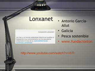 Lonxanet Antonio Garc ía-Allut Galícia Pesca sostenible www.fundacionlonxanet.org http://www.youtube.com/watch?v=I5TlD1f8OlM 