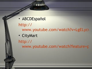 ABCDEspañol http:// www.youtube.com/watch?v=LgELycwjvN4 CityMart http:// www.youtube.com/watch?feature=player_embedded&v=ql1kHhD0EiI 