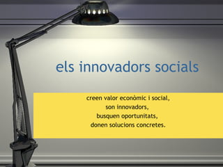 els innovadors socials creen valor econ òmic i social ,  son innovadors,  busquen oportunitats,  donen solucions concretes. 