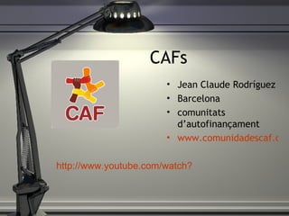 CAFs Jean Claude Rodr íguez Barcelona comunitats d’autofinançament www.comunidadescaf.org http://www.youtube.com/watch?v=59ELS086rls 