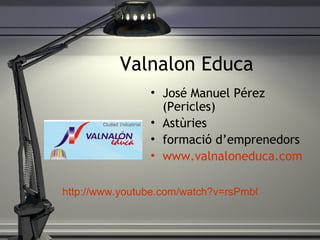 Valnalon Educa Jos é Manuel Pérez (Pericles) Astùries formació d’emprenedors www.valnaloneduca.com http://www.youtube.com/watch?v=rsPmb0EGBy4&feature=related 