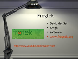 Frogtek David del Ser Aragó software www.frogtek.org http://www.youtube.com/watch?feature=player_embedded&v=fob-u4b1z0c# 