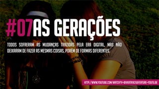 #07AS GeraçõesTodos sofreram as mudanças trazidas pela era digital, mas não
deixaramde fazer as mesmas coisas, porém de formas diferentes.
http://www.youtube.com/watch?v=BIvkAtr1k2U&feature=youtu.be
 