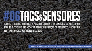 #06TAGS&SENSORESTudo se etiqueta. Isso aqui representa organizar informações de maneira que
facilite o consumo das mesmas e otimize mensuração de resultados. O escopo de
seotêm reforçado muito essesrecursos.
www.socialbakers.com/blog/1826-everything-you-need-to-know-about-hashtags-on-facebook
 