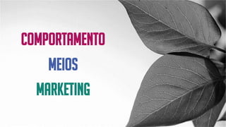 COMPORTAMENTO
MEIOS
MARKETING
 