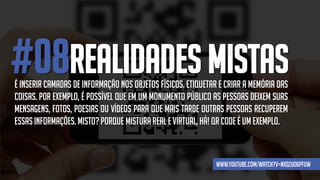 #08REALIDADES MISTASÉ inserir camadas de informação nos objetos físicos. etiquetar e criar a memória das
coisas. Por exemplo, é possível que em um monumento público as pessoas deixem suas
mensagens, fotos, poesias ou vídeos para que mais tarde outras pessoas recuperem
essasinformações. Misto?Porque mistura reale virtual, há! Qr code é um exemplo.
www.youtube.com/watch?v=NxQZuo6pFUw
 