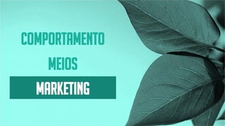 COMPORTAMENTO
MEIOS
MARKETING
 