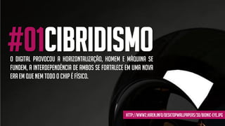 #01CIBRIDISMOO DIGITAL PROVOCOU A HORIZONTALIZAÇÃO, HOMEM E MÁQUINA SE
FUNDEM, A INTERDEPENDÊNCIA DE AMBOS SE FORTALECE EM UMA NOVA
ERAEM QUE NEM TODO O CHIP É FÍSICO.
http://www2.hiren.info/desktopwallpapers/3d/bionic-eye.jpg
 