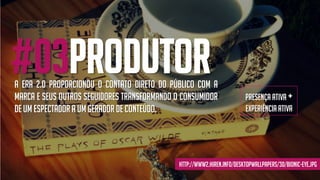 #03produtor
http://www2.hiren.info/desktopwallpapers/3d/bionic-eye.jpg
A era 2.0 proporcionou o contato direto do público com a
marca e seus outros seguidores transformando o consumidor
deum espectador a um gerador de conteúdo.
Presença ativa +
experiência ativa
 