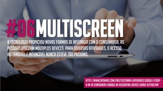#06multiscreen
http://www.cmswire.com/cms/customer-experience/google-study-
9-in-10-consumers-engage-in-sequential-device-usage-017198.php
Atecnologiapropiciou novas formas deinteragircom o consumidor. As
pessoas utilizammúltiplos devices para diversasatividades,o acesso
aotangívele intangívelnunca estevetão próximo.
 