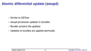 Atomic differential update (swupd)
• Similar to OSTree
• swupd processes updates in bundles
• Bundle contains ﬁle updates
• Updates to bundles are applied atomically
Software update for IoT 15 Copyright © 2011-2017, 2net Ltd
 