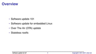 Overview
• Software update 101
• Software update for embedded Linux
• Over The Air (OTA) update
• Stateless rootfs
Software update for IoT 4 Copyright © 2011-2017, 2net Ltd
 