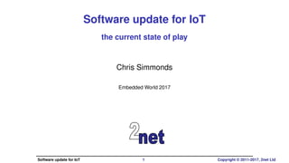 Software update for IoT
the current state of play
Chris Simmonds
Embedded World 2017
Software update for IoT 1 Copyright © 2011-2017, 2net Ltd
 