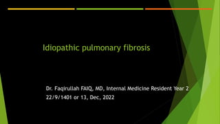 Idiopathic pulmonary fibrosis
Dr. Faqirullah FAIQ, MD, Internal Medicine Resident Year 2
22/9/1401 or 13, Dec, 2022
 