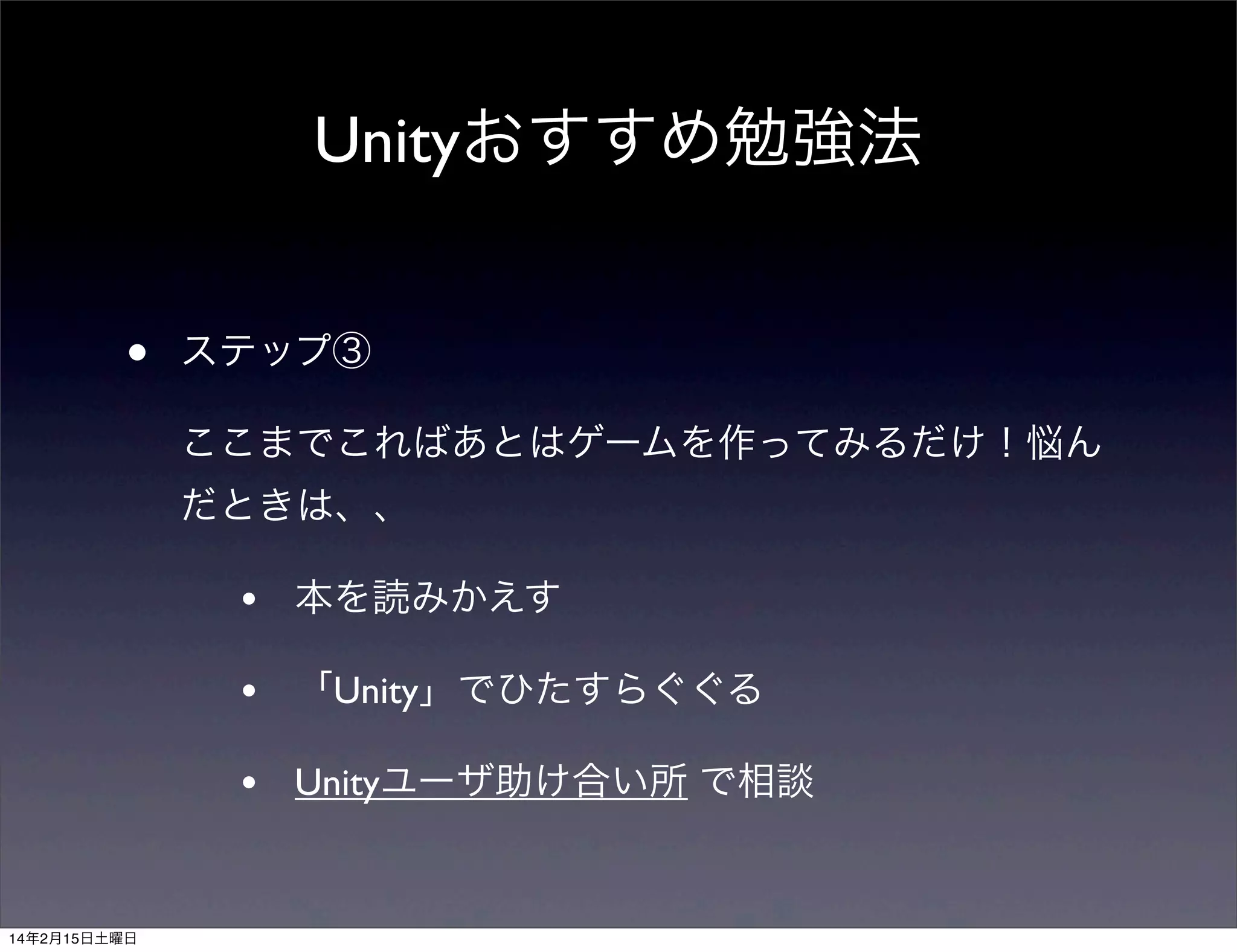 Unityおすすめ勉強法
•

ステップ③
ここまでこればあとはゲームを作ってみるだけ！悩ん
だときは、、

•
•

「Unity」でひたすらぐぐる

•

14年2月15日土曜日

本を読みかえす

Unityユーザ助け合い所 で相談

 