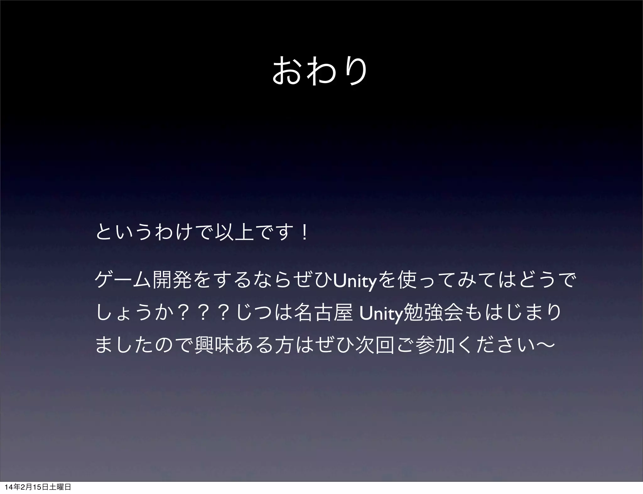 おわり

というわけで以上です！
ゲーム開発をするならぜひUnityを使ってみてはどうで
しょうか？？？じつは名古屋 Unity勉強会もはじまり
ましたので興味ある方はぜひ次回ご参加ください∼

14年2月15日土曜日

 