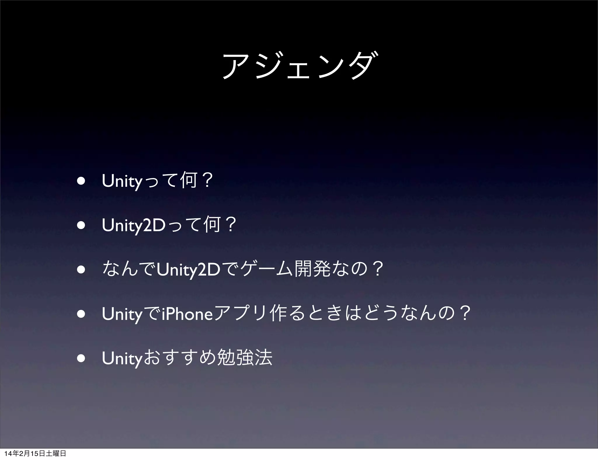 アジェンダ
•
•
•
•
•
14年2月15日土曜日

Unityって何？
Unity2Dって何？
なんでUnity2Dでゲーム開発なの？
UnityでiPhoneアプリ作るときはどうなんの？
Unityおすすめ勉強法

 
