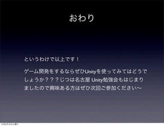 おわり

というわけで以上です！
ゲーム開発をするならぜひUnityを使ってみてはどうで
しょうか？？？じつは名古屋 Unity勉強会もはじまり
ましたので興味ある方はぜひ次回ご参加ください∼

14年2月15日土曜日

 