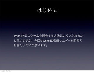 はじめに

iPhone向けのゲームを開発する方法はいくつかあるか
と思いますが、今回はUnity2Dを使ったゲーム開発の
お話をしたいと思います。

14年2月15日土曜日

 