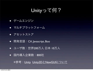 Unityって何？
•
•
•
•
•
•

ゲームエンジン
マルチプラットフォーム
アセットストア
開発言語：C#, Javascript, Boo
ユーザ数：世界200万人 日本 10万人
国内導入企業数：800社
※参考：Unity Unity2DとNewGUIについて

14年2月15日土曜日

 