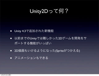 Unity2Dって何？

•
•

Unity 4.3で追加された新機能
以前までのUnityでは難しかった2Dゲームを開発をサ
ポートする機能がいっぱい

•
•

14年2月15日土曜日

2D描画もいけるようになった(Spriteがつかえる)
アニメーションもできる

 