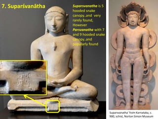 7. Suparśvanātha
Suparsvanatha' from Karnataka, c.
900, schist, Norton Simon Museum
Suparsvanatha is 5
hooded snake
canopy..and very
rarely found,
However
Parsvanatha with 7
and 9 hooded snake
canopy..and
popularly found
 