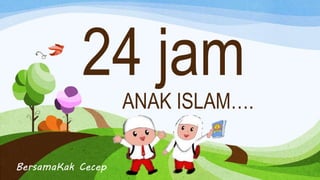 24 jam
ANAK ISLAM….
BersamaKak Cecep
 