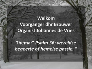 WelkomVoorganger dhr BrouwerOrganist Johannes de VriesThema:” Psalm 36: wereldse begeerte of hemelse passie. “ 