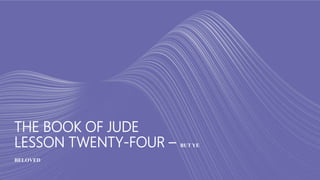 THE BOOK OF JUDE
LESSON TWENTY-FOUR – BUT YE
BELOVED
 