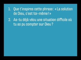1. Que t’inspires cette phrase : « La solution
de Dieu, c’est toi-même ! »
2. As-tu déjà vécu une situation difficile où
tu as pu compter sur Dieu ?