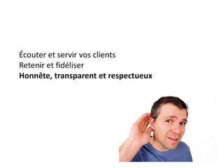 Écouter et servir vos clients
Retenir et fidéliser
Honnête, transparent et respectueux
 