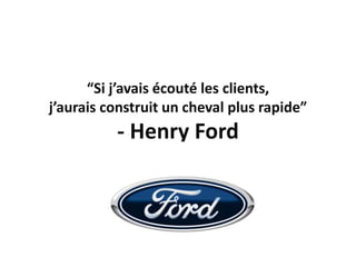 “Si j’avais écouté les clients,
j’aurais construit un cheval plus rapide”
          - Henry Ford
 