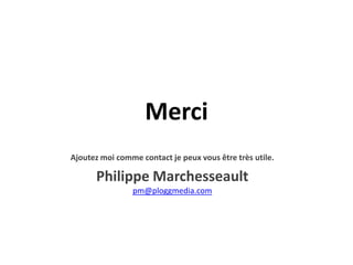 Merci
Ajoutez moi comme contact je peux vous être très utile.

      Philippe Marchesseault
                pm@ploggmedia.com
 