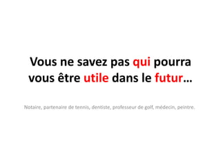 Vous ne savez pas qui pourra
 vous être utile dans le futur…
Notaire, partenaire de tennis, dentiste, professeur de golf, médecin, peintre.
 