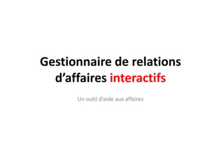 Gestionnaire de relations
  d’affaires interactifs
      Un outil d’aide aux affaires
 