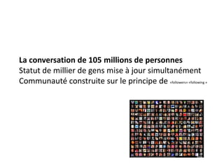 La conversation de 105 millions de personnes
Statut de millier de gens mise à jour simultanément
Communauté construite sur le principe de «followers» «following »
 