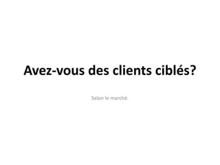 Avez-vous des clients ciblés?
           Selon le marché.
 