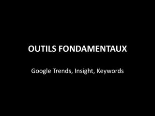 OUTILS FONDAMENTAUX

Google Trends, Insight, Keywords
 