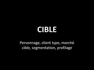 CIBLE
Personnage, client type, marché
 cible, segmentation, profilage
 