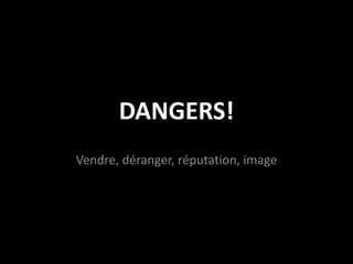 DANGERS!
Vendre, déranger, réputation, image
 